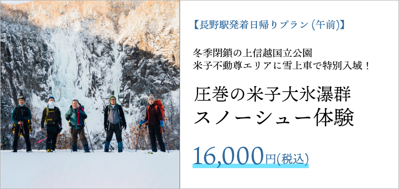 【長野駅発着日帰りプラン（午前）】冬季閉鎖の上信越国立公園 米子不動尊エリアに雪上車で特別入域！ 圧巻の米子大氷瀑群スノーシュー体験